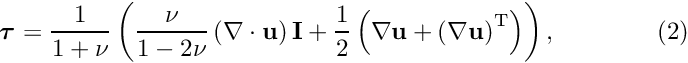 \[ \bm{\tau} = \frac{1}{1+\nu}\left(\frac{\nu}{1-2\nu}\left(\nabla\cdot\mathbf{u}\right) \mathbf{I} + \frac{1}{2}\left(\nabla\mathbf{u} + \left(\nabla\mathbf{u}\right)^\mathrm{T}\right)\right),\qquad\qquad (2) \]