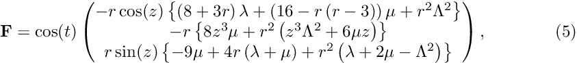 \[ \mathbf{F} = \cos(t) \begin{pmatrix} -r\cos(z)\left\{\left(8+3r\right)\lambda + \left(16 - r\left(r-3\right)\right)\mu + r^2\Lambda^2\right\}\\ -r\left\{8z^3\mu + r^2\left(z^3\Lambda^2 + 6\mu z\right)\right\}\\ r\sin(z)\left\{- 9\mu + 4r\left(\lambda + \mu\right) + r^2\left(\lambda + 2\mu - \Lambda^2\right)\right\} \end{pmatrix},\qquad\qquad (5) \]