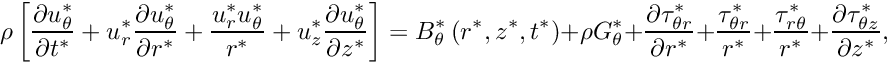 \[ \rho \left[ \frac{\partial u_{\theta}^*}{\partial t^*} + {u_r^*}\frac{\partial u_{\theta}^*}{\partial r^*} + \frac{u_r^* u_{\theta}^*}{r^*} + u_z^* \frac{\partial u_{\theta}^*}{\partial z^*} \right] = B_\theta^*\left(r^*,z^*,t^*\right) + \rho G_\theta^* + \frac{\partial \tau_{\theta r}^*}{\partial r^*} + \frac{\tau_{\theta r}^*}{r^*} + \frac{\tau_{r\theta}^*}{r^*} + \frac{\partial\tau_{\theta z}^*}{\partial z^*}, \]