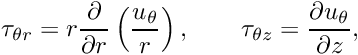 \[ \tau_{\theta r} = r \frac{\partial}{\partial r}\left(\frac{u_{\theta}}{r}\right), \qquad \tau_{\theta z} = \frac{\partial u_{\theta}}{\partial z}, \ \ \ \ \ \ \ \ \ \ \]
