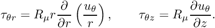 \[ \tau_{\theta r} = R_\mu r \frac{\partial}{\partial r}\left(\frac{u_{\theta}}{r}\right), \qquad \tau_{\theta z} = R_\mu \frac{\partial u_{\theta}}{\partial z}. \ \ \ \ \ \ \ \ \ \ \]