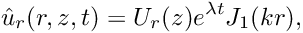 \[ \hat{u}_r(r,z,t) = U_r(z) e^{\lambda t} J_1(kr), \]