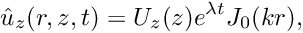 \[ \hat{u}_z(r,z,t) = U_z(z) e^{\lambda t} J_0(kr), \]
