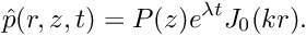 \[ \hat{p}(r,z,t) = P(z) e^{\lambda t} J_0(kr). \]