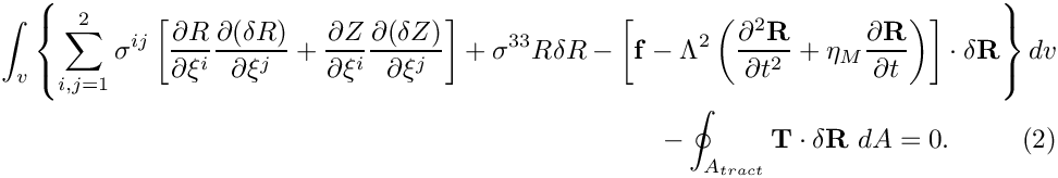 \[
\begin{aligned}
\int_{v} \left\{ \sum_{i,j=1}^2 \sigma^{ij}\left[\frac{\partial R}{\partial \xi^i}\frac{\partial(\delta R)}{\partial \xi^j}
 + \frac{\partial Z}{\partial \xi^i}\frac{\partial(\delta Z)}{\partial \xi^j}\right] + \sigma^{33}R\delta R
 - \left[ {\bf f} - 
 \Lambda^2 \left(\frac{\partial^2 {\bf R}}{\partial t^{2}} + \eta_M\frac{\partial {\bf R}}{\partial t}\right) \right] \cdot 
 \delta {\bf R} \right\} dv \\
 -\oint_{A_{tract}} {\bf T} \cdot \delta {\bf R} \ dA =0.
  \ \ \ \ \ \ \ \ (2)
\end{aligned}
\]