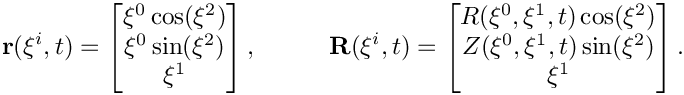 \[
\mathbf{r}(\xi^{i},t) = \begin{bmatrix}
\xi^0 \cos(\xi^2) \\
\xi^0 \sin(\xi^2) \\
\xi^1
\end{bmatrix}, \hspace{1cm}
\mathbf{R}(\xi^{i},t) = \begin{bmatrix}
R(\xi^0,\xi^1,t) \cos(\xi^2) \\
Z(\xi^0,\xi^1,t) \sin(\xi^2) \\
\xi^1
\end{bmatrix}.
\]
