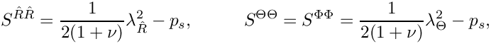 \[
S^{\hat{R}\hat{R}} = \frac{1}{2(1+\nu)}\lambda_{\hat{R}}^2 - p_s, \hspace{1cm}
S^{\Theta\Theta} = S^{\Phi\Phi} = \frac{1}{2(1+\nu)}\lambda_{\Theta}^2 - p_s,
\]