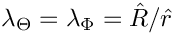 $\lambda_{\Theta} = \lambda_{\Phi} = \hat{R}/\hat{r}$