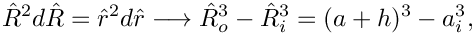 \[
  \hat{R}^2 d\hat{R} = \hat{r}^2 d\hat{r} \longrightarrow \hat{R}_{o}^3 - \hat{R}_{i}^3 = (a+h)^3 - a_{i}^3,
\]