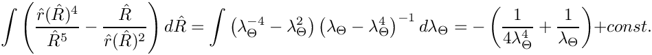 \[
  \int\left(\frac{\hat{r}(\hat{R})^4}{\hat{R}^5} - \frac{\hat{R}}{\hat{r}(\hat{R})^2}\right)d\hat{R} = 
  \int\left(\lambda_{\Theta}^{-4}-\lambda_{\Theta}^2\right)\left(\lambda_{\Theta}-\lambda_{\Theta}^4\right)^{-1}d\lambda_{\Theta} =
  -\left(\frac{1}{4\lambda_{\Theta}^4} + \frac{1}{\lambda_{\Theta}}\right) + const.
\]