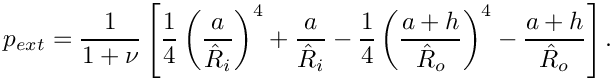 \[
  p_{ext} = \frac{1}{1+\nu}\left[\frac{1}{4}\left(\frac{a}{\hat{R}_{i}}\right)^4 +
   \frac{a}{\hat{R}_{i}}
   -\frac{1}{4}\left(\frac{a+h}{\hat{R}_{o}}\right)^4 -\frac{a+h}{\hat{R}_{o}}\right].
\]