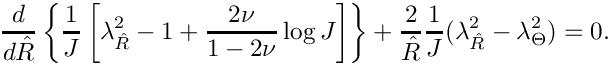 \[
  \frac{d}{d\hat{R}}\left\{\frac{1}{J}\left[\lambda_{\hat{R}}^2-1 + \frac{2\nu}{1-2\nu}\log J\right]\right\}
  + \frac{2}{\hat{R}}\frac{1}{J}(\lambda_{\hat{R}}^2 - \lambda_{\Theta}^2) = 0.
\]