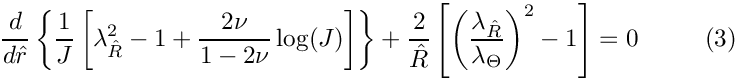 \[
\frac{d}{d\hat{r}}\left\{\frac{1}{J}\left[\lambda_{\hat{R}}^2-1 + \frac{2\nu}{1-2\nu}\log(J)\right]\right\}
+ \frac{2}{\hat{R}}\left[\left(\frac{\lambda_{\hat{R}}}{\lambda_{\Theta}}\right)^2-1\right] = 0
  \ \ \ \ \ \ \ \ (3)
\]