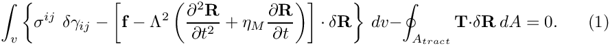 \[
\int_{v} \left\{ \sigma^{ij} \ \delta \gamma_{ij} - \left[ {\bf f} - 
 \Lambda^2 \left(\frac{\partial^2 {\bf R}}{\partial t^{2}} + \eta_M\frac{\partial{\bf R}}{\partial t}\right) \right] \cdot 
 \delta {\bf R} \right\} \ dv 
 -\oint_{A_{tract}} {\bf T} \cdot \delta {\bf R} \ dA =0.
  \ \ \ \ \ \ \ \ (1)
\]