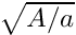 $ \sqrt{A/a} $