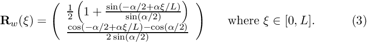 \[ {\bf R}_w(\xi) = \left( \begin{array}{c} \frac{1}{2}\left(1+\frac{\sin(-\alpha/2+\alpha\xi/L)} {\sin(\alpha/2)}\right) \\ \frac{\cos(-\alpha/2+\alpha\xi/L)-\cos(\alpha/2)} {2\sin(\alpha/2)} \end{array} \right) \mbox{ \ \ \ \ where $\xi \in [0,L].$} \ \ \ \ \ \ \ \ \ (3) \]