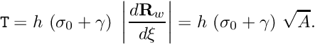 \[ {\tt T} = h \ (\sigma_0 + \gamma) \ \left|\frac{d{\bf R}_w}{d\xi}\right| = h \ (\sigma_0 + \gamma) \ \sqrt{A}. \]