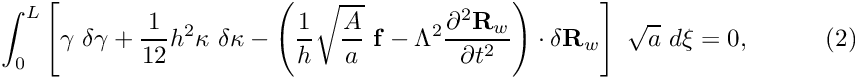 \[ \int_0^{L} \left[ \gamma \ \delta \gamma + \frac{1}{12} h^2 \kappa \ \delta \kappa - \left(\frac{1}{h} \sqrt{\frac{A}{a}} \ {\bf f} - \Lambda^2 \frac{\partial^2 {\bf R}_w}{\partial t^2} \right) \cdot \delta {\bf R}_w \right] \ \sqrt{a} \ d\xi = 0, \ \ \ \ \ \ \ \ \ (2) \]