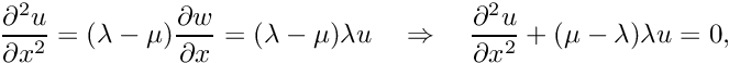 \[ \frac{\partial^{2} u}{\partial x^{2}} = (\lambda - \mu) \frac{\partial w}{\partial x} = (\lambda - \mu) \lambda u \quad \Rightarrow\quad \frac{\partial^{2} u}{\partial x^{2}} + (\mu - \lambda) \lambda u = 0, \]