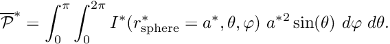 \[ \overline{\cal P }^* = \int_0^\pi \int_0^{2\pi} I^*(r_{\rm sphere}^*=a^*, \theta,\varphi)\ a^{*2} \sin(\theta) \ d\varphi \ d\theta. \]