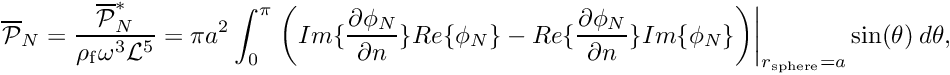 \[ \overline{\cal P }_N = \frac{\overline{\cal P }^*_N}{\rho_{\rm f} \omega^3 {\cal L}^5} = \pi a^2 \int_0^\pi \left. \bigg( Im \{\frac{\partial \phi_N}{\partial n} \} Re\{\phi_N \} - Re \{\frac{\partial \phi_N}{\partial n} \} Im\{\phi_N \} \bigg)\right|_{r_{\rm sphere}=a} \sin(\theta) \ d\theta, \]