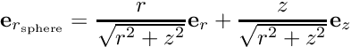 \[ \mbox{\bf e}_{r_{\rm sphere}} = \frac{r}{\sqrt{r^2+z^2}} {\bf e}_r + \frac{z}{\sqrt{r^2+z^2}} {\bf e}_z \]