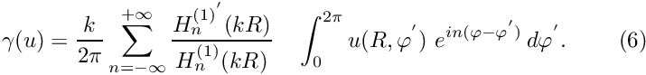 \[ \gamma (u) = \frac {k}{2 \pi} \sum_{n=-\infty}^{+\infty} \frac {H_n^{(1)^{'}}(kR)}{H_n^{(1)}(kR)} \quad \int_0^{2\pi}u(R,\varphi^{'}) \ e^{in(\varphi-\varphi^{'})} \,d\varphi^{'}. \ \ \ \ \ \ \ (6) \]