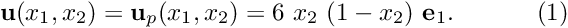 \[ {\bf u}(x_1,x_2) = {\bf u}_{p}(x_1,x_2) = 6 \ x_2 \ (1-x_2) \ {\bf e}_1. \ \ \ \ \ \ \ \ \ \ (1) \]