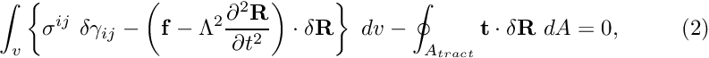 \[ \int_{v} \left\{ \sigma^{ij} \ \delta \gamma_{ij} - \left( {\bf f} - \Lambda^2 \frac{\partial^2 {\bf R}}{\partial t^{2}} \right) \cdot \delta {\bf R} \right\} \ dv -\oint_{A_{tract}} {\bf t} \cdot \delta {\bf R} \ dA =0, \ \ \ \ \ \ \ \ (2) \]