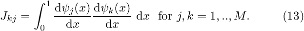 \[ J_{kj} = \int_0^1 \frac{\mbox{d} \psi_j(x)}{\mbox{d} x} \frac{\mbox{d} \psi_k(x)}{\mbox{d} x} \ \mbox{d}x \mbox{\ \ for $j,k=1,..,M$}. \ \ \ \ \ \ \ \ (13) \]