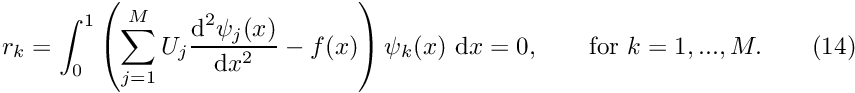 \[ r_k = \int_0^1 \left( \sum_{j=1}^{M} U_{j} \frac{\mbox{d}^2 \psi_j(x)}{\mbox{d} x^2} - f(x) \right) \psi_k(x) \ \mbox{d}x = 0, \mbox{\ \ \ \ \ \ for $k=1,...,M.$\ \ \ \ \ \ } (14) \]