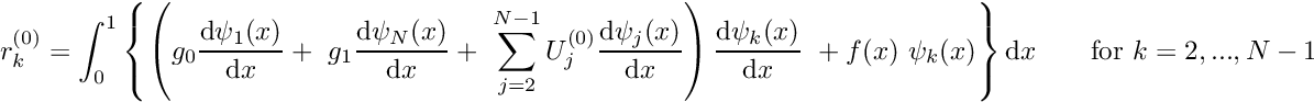 \[ r_k^{(0)} = \int_0^1 \left\{ \left( g_0 \frac{\mbox{d} \psi_1(x)}{\mbox{d} x} + \ g_1 \frac{\mbox{d} \psi_N(x)}{\mbox{d} x} + \ \sum_{j=2}^{N-1} U_{j}^{(0)}\frac{\mbox{d} \psi_j(x)}{\mbox{d} x} \right) \frac{\mbox{d} \psi_k(x)}{\mbox{d} x}\ + f(x) \ \psi_k(x) \right\} \mbox{d}x \mbox{\ \ \ \ \ \ for $k=2,...,N-1,$} \]