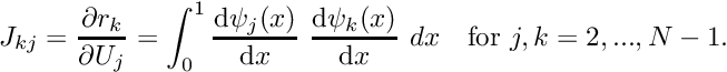 \[ J_{kj} = \frac{\partial r_k}{\partial U_j} = \int_0^1 \frac{\mbox{d} \psi_j(x)}{\mbox{d} x} \ \frac{\mbox{d} \psi_k(x)}{\mbox{d} x} \ dx \mbox{\ \ \ for $j,k=2,...,N-1.$} \]