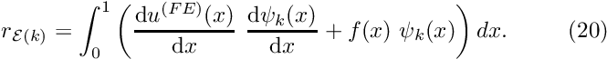 \[ r_{{\cal E}(k)} = \int_0^1 \left( \frac{\mbox{d} u^{(FE)}(x)}{\mbox{d} x} \ \frac{\mbox{d} \psi_k(x)}{\mbox{d} x} + f(x) \ \psi_k(x) \right) dx. \ \ \ \ \ \ \ \ (20) \]