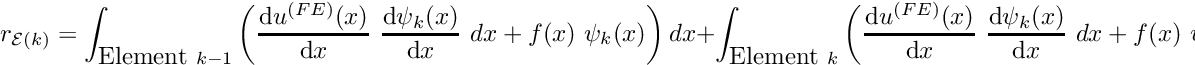 \[ r_{{\cal E}(k)} = \int_{\mbox{Element }k-1} \left( \frac{\mbox{d} u^{(FE)}(x)}{\mbox{d} x} \ \frac{\mbox{d} \psi_k(x)}{\mbox{d} x} \ dx + f(x) \ \psi_k(x) \right) dx + \int_{\mbox{Element }k} \left( \frac{\mbox{d} u^{(FE)}(x)}{\mbox{d} x} \ \frac{\mbox{d} \psi_k(x)}{\mbox{d} x} \ dx + f(x) \ \psi_k(x) \right) dx. \ \ \ \ \ \ \ (21) \]