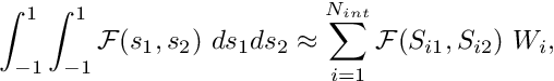 \[ \int_{-1}^1 \int_{-1}^1 {\cal F}(s_1,s_2) \ ds_1 ds_2 \approx \sum_{i=1}^{N_{int}} {\cal F}(S_{i1},S_{i2}) \ W_{i}, \]