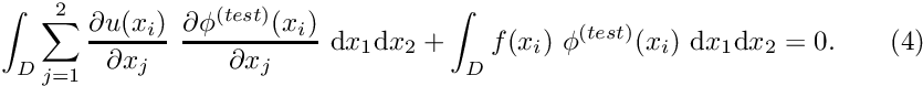 \[ \int_D \sum_{j=1}^2 \frac{\partial u(x_i)}{\partial x_j} \ \frac{\partial \phi^{(test)}(x_i)}{\partial x_j} \ \mbox{d}x_1 \mbox{d}x_2 + \int_D f(x_i) \ \phi^{(test)}(x_i) \ \mbox{d}x_1 \mbox{d}x_2 = 0. \ \ \ \ \ \ (4) \]