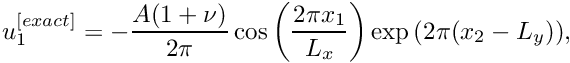 \[ u_1^{[exact]} = -\frac{A(1+\nu)}{2 \pi} \cos{\left(\frac{2 \pi x_1}{L_x}\right)} \exp{\left(2 \pi (x_2-L_y)\right)}, \]