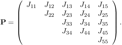 \[ {\bf P} = \left( \begin{array}{ccccc} J_{11} & J_{12} & J_{13} & J_{14} & J_{15} \\ & J_{22} & J_{23} & J_{24} & J_{25} \\ & & J_{33} & J_{34} & J_{35} \\ & & J_{34} & J_{44} & J_{45} \\ & & & & J_{55} \\ \end{array} \right). \]