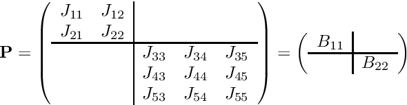 \[ \hspace{3cm} {\bf P} = \left( \begin{array}{cc|ccc} J_{11} & J_{12} & & & \\ J_{21} & J_{22} & & & \\ \hline & & J_{33} & J_{34} & J_{35} \\ & & J_{43} & J_{44} & J_{45} \\ & & J_{53} & J_{54} & J_{55} \\ \end{array} \right) = \left( \begin{array}{c|c} B_{11} & \\ \hline & B_{22} \\ \end{array} \right) \hspace{3cm} \]