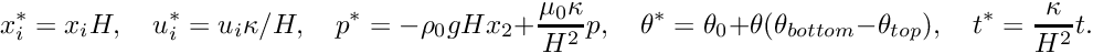 \[ x^{*}_{i} = x_{i} H, \quad u^{*}_{i} = u_{i} \kappa/H, \quad p^{*} = -\rho_{0} g H x_{2} + \frac{\mu_{0}\kappa}{H^{2}}p,\quad \theta^{*} = \theta_{0} + \theta(\theta_{bottom} - \theta_{top}), \quad t^{*} = \frac{\kappa}{H^{2}}t. \]