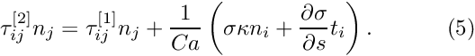 \[ \tau_{ij}^{[2]}n_j = \tau_{ij}^{[1]}n_j+\frac{1}{Ca}\left (\sigma \kappa n_i + \frac{\partial \sigma}{\partial s} t_{i} \right). \ \ \ \ \ \ \ \ \ \ (5) \]