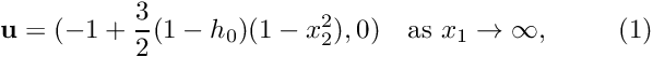 \[ {\bf u}=(-1+\frac{3}{2}(1-h_0)(1-x_2^2),0) \mbox{\ \ \ as $ x_1\to \infty$,} \ \ \ \ \ \ \ \ (1) \]