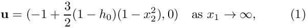 \[
{\bf u}=(-1+\frac{3}{2}(1-h_0)(1-x_2^2),0) \mbox{\ \ \ as $ x_1\to \infty$,}
\ \ \ \ \ \ \ \ (1)
\]