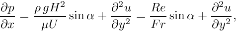 \[ \frac{\partial p}{\partial x} = \frac{\rho \,g H^{2}}{\mu U} \sin\alpha + \frac{\partial^{2} u}{\partial y^{2}} = \frac{Re}{Fr} \sin \alpha + \frac{\partial^{2} u}{\partial y^{2}}, \]