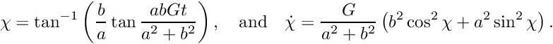 \[ \chi = \tan^{-1}\left(\frac{b}{a}\tan \frac{abGt}{a^{2} + b^{2}}\right),\quad\mbox{and}\quad \dot{\chi} = \frac{G}{a^{2} + b^{2}}\left(b^{2}\cos^{2}\chi + a^{2}\sin^{2}\chi\right). \]