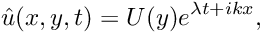 \[ \hat{u}(x,y,t) = U(y) e^{\lambda t + ikx}, \]