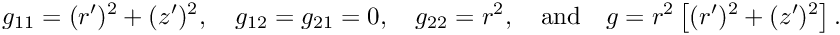 \[ g_{11} = (r')^{2} + (z')^{2}, \quad g_{12} = g_{21} = 0, \quad g_{22} = r^{2}, \quad\mbox{and}\quad g = r^{2} \left[(r')^{2} + (z')^{2}\right].\]