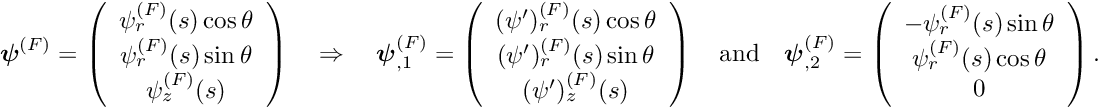 \[ \mbox{\boldmath$\psi$}^{(F)} = \left(\begin{array}{c} \psi_{r}^{(F)}(s) \cos\theta \\ \psi_{r}^{(F)}(s) \sin\theta \\ \psi_{z}^{(F)}(s) \end{array} \right) \quad\Rightarrow\quad \mbox{\boldmath$\psi$}^{(F)}_{,1} = \left(\begin{array}{c} (\psi')_{r}^{(F)}(s) \cos\theta \\ (\psi')_{r}^{(F)}(s) \sin\theta \\ (\psi')_{z}^{(F)}(s) \end{array} \right) \quad\mbox{and}\quad \mbox{\boldmath$\psi$}^{(F)}_{,2} = \left(\begin{array}{c} -\psi_{r}^{(F)}(s) \sin\theta \\ \psi_{r}^{(F)}(s) \cos\theta \\ 0 \end{array} \right).\]