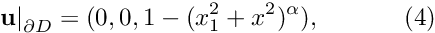 \[ \left. \mathbf{u}\right|_{\partial D}=(0,0,1-(x_1^2+x^2)^\alpha), \ \ \ \ \ \ \ \ \ \ (4) \]